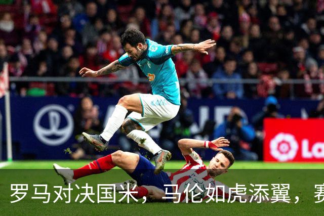 罗马对决国米，马伦如虎添翼，赛场如戏！