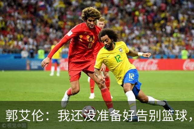 郭艾伦：我还没准备好告别篮球，等着我重返赛场！