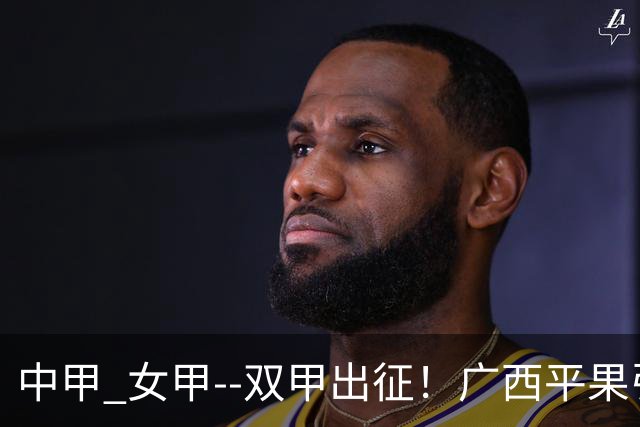 中甲 女甲--双甲出征！广西平果引燃壮乡豪情