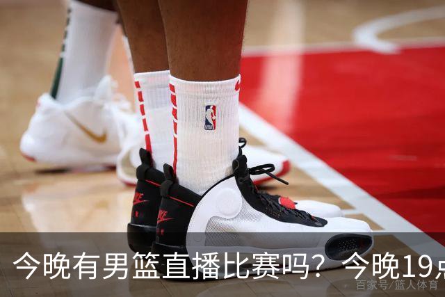 今晚有男篮直播比赛吗？今晚19点30分 中国男篮将再战喀麦隆男篮