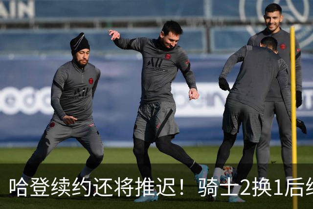 哈登续约还将推迟！骑士2换1后继续兜售老斯 签换沃特森仍是前置程序