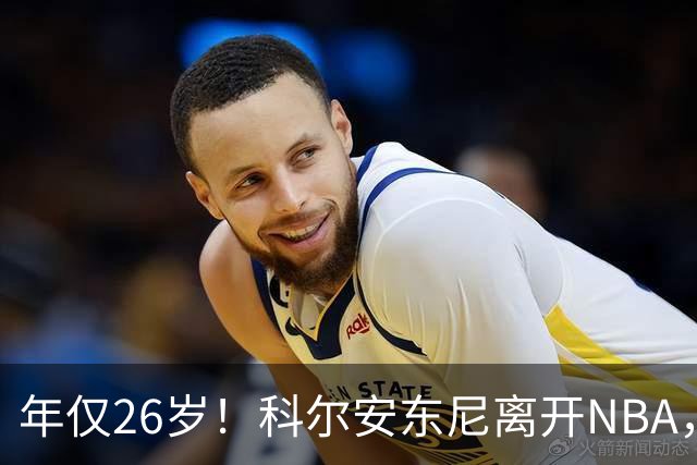 年仅26岁！科尔安东尼离开NBA，英格尔斯盛赞老队友