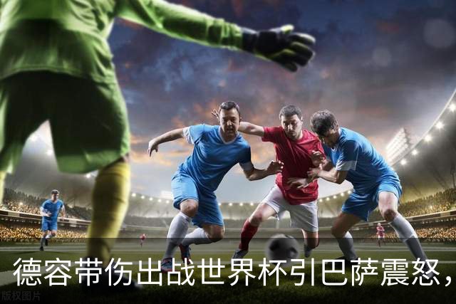 德容带伤出战世界杯引巴萨震怒，将缺阵三到四个月