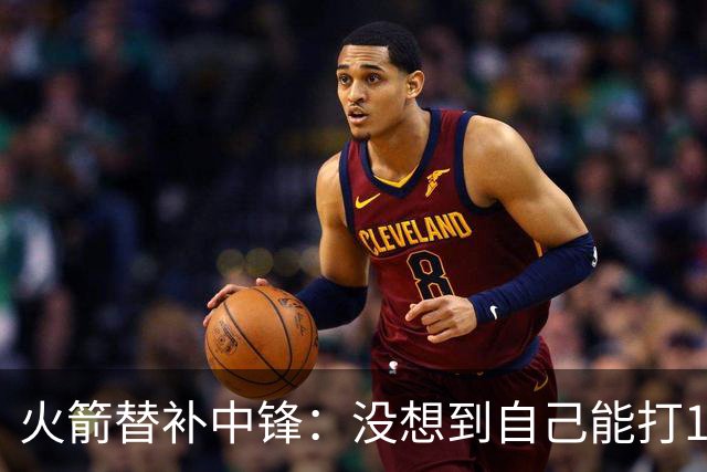 火箭替补中锋：没想到自己能打13个赛季，我在调整自己的训练方法