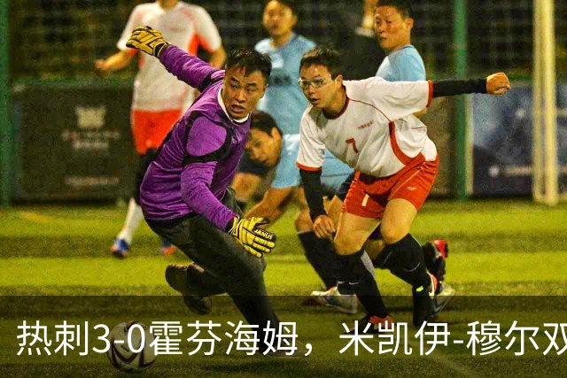 热刺3-0霍芬海姆，米凯伊-穆尔双响，里沙利松建功