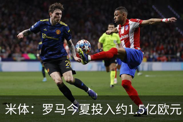 米体：罗马今夏投入约1.5亿欧元引援，几乎每个位置都有两人可用
