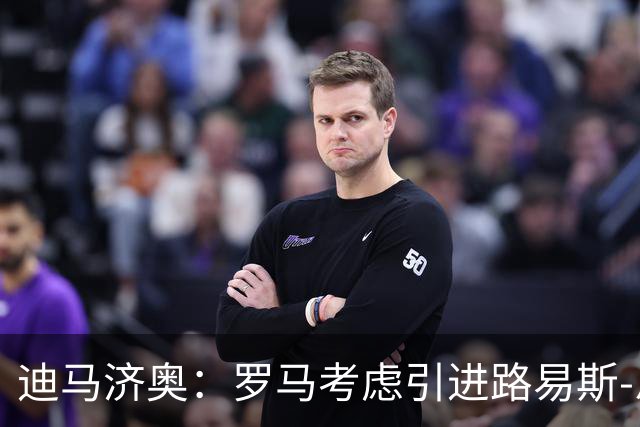 迪马济奥：罗马考虑引进路易斯-恩里克，国米要价约3000万欧