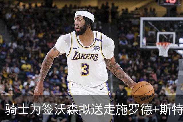 骑士为签沃森拟送走施罗德+斯特鲁斯，掘金报价差约一千万美元